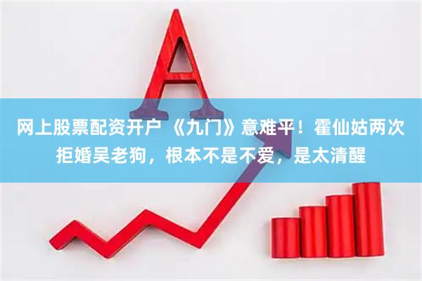 网上股票配资开户 《九门》意难平！霍仙姑两次拒婚吴老狗，根本不是不爱，是太清醒