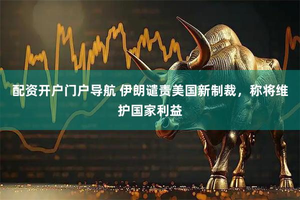 配资开户门户导航 伊朗谴责美国新制裁，称将维护国家利益