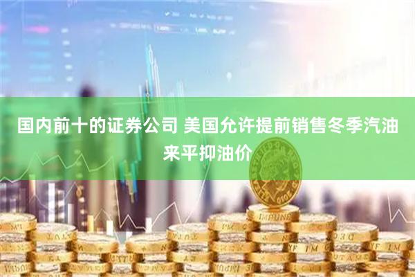 国内前十的证券公司 美国允许提前销售冬季汽油来平抑油价