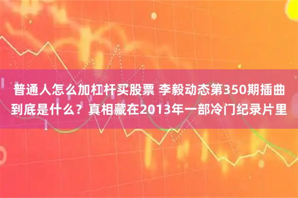 普通人怎么加杠杆买股票 李毅动态第350期插曲到底是什么？真相藏在2013年一部冷门纪录片里
