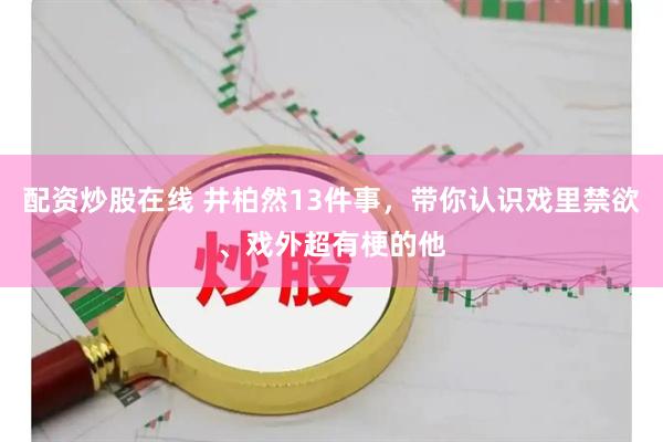 配资炒股在线 井柏然13件事，带你认识戏里禁欲、戏外超有梗的他