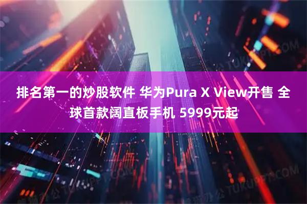 排名第一的炒股软件 华为Pura X View开售 全球首款阔直板手机 5999元起