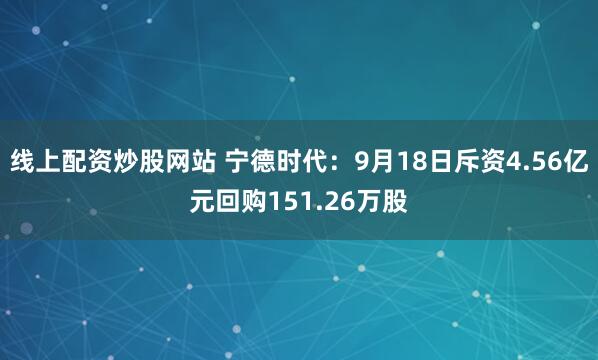线上配资炒股网站 宁德时代：9月18日斥资4.56亿元回购151.26万股