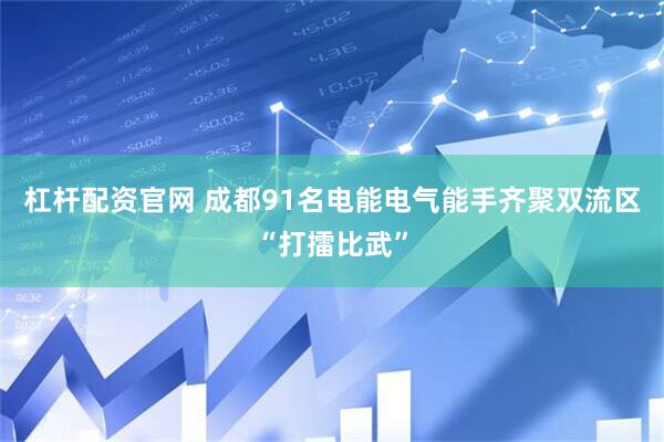 杠杆配资官网 成都91名电能电气能手齐聚双流区“打擂比武”