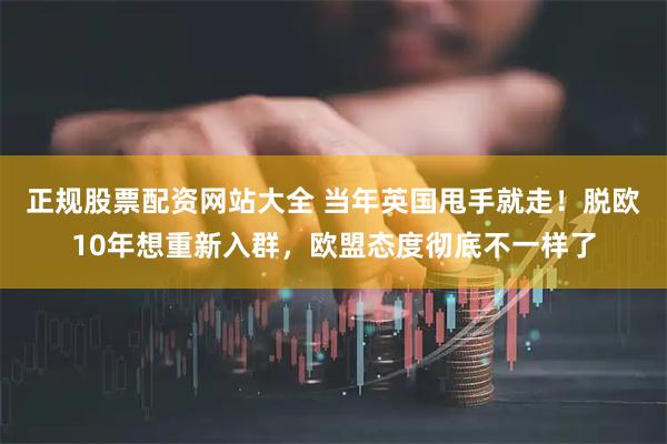正规股票配资网站大全 当年英国甩手就走！脱欧10年想重新入群，欧盟态度彻底不一样了