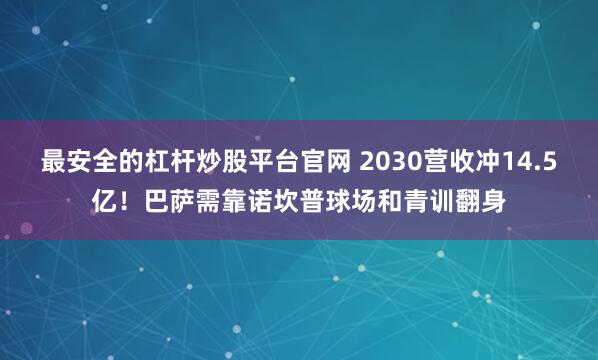 最安全的杠杆炒股平台官网 2030营收冲14.5亿！巴萨需靠诺坎普球场和青训翻身