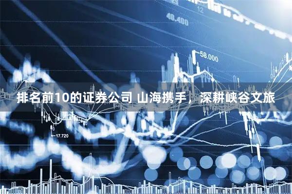 排名前10的证券公司 山海携手，深耕峡谷文旅