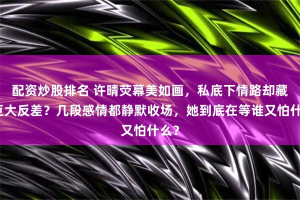 配资炒股排名 许晴荧幕美如画，私底下情路却藏着巨大反差？几段感情都静默收场，她到底在等谁又怕什么？